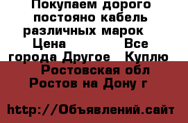 Покупаем дорого постояно кабель различных марок  › Цена ­ 60 000 - Все города Другое » Куплю   . Ростовская обл.,Ростов-на-Дону г.